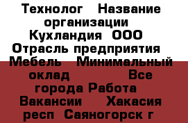 Технолог › Название организации ­ Кухландия, ООО › Отрасль предприятия ­ Мебель › Минимальный оклад ­ 70 000 - Все города Работа » Вакансии   . Хакасия респ.,Саяногорск г.